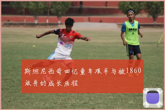 斯坦尼西奇回忆童年艰辛与被1860放弃的成长历程