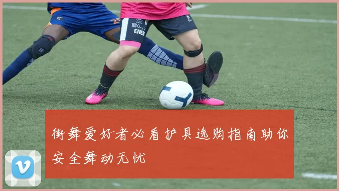街舞爱好者必看护具选购指南助你安全舞动无忧