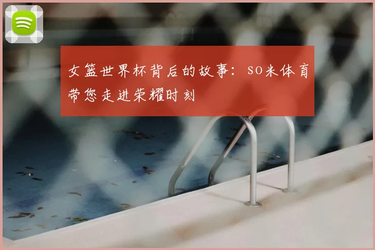 女篮世界杯背后的故事:so米体育带您走进荣耀时刻