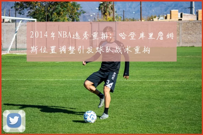 2014年NBA选秀重排:哈登库里詹姆斯位置调整引发球队战术重构