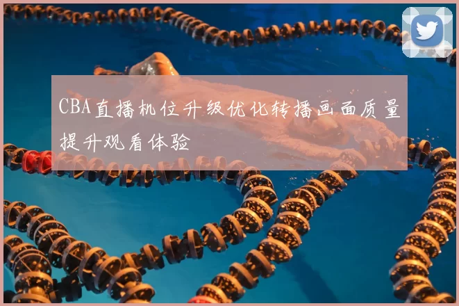 CBA直播机位升级优化转播画面质量提升观看体验