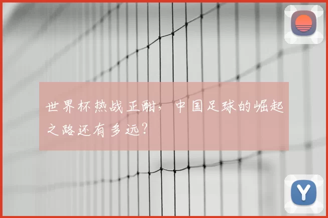世界杯热战正酣，中国足球的崛起之路还有多远？
