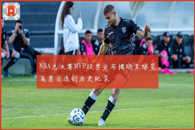 NBA总决赛MVP投票分布揭晓某球星高票当选创历史纪录