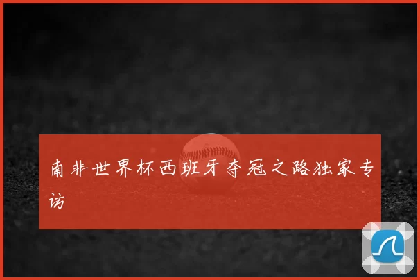 南非世界杯西班牙夺冠之路独家专访