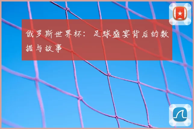 俄罗斯世界杯：足球盛宴背后的数据与故事