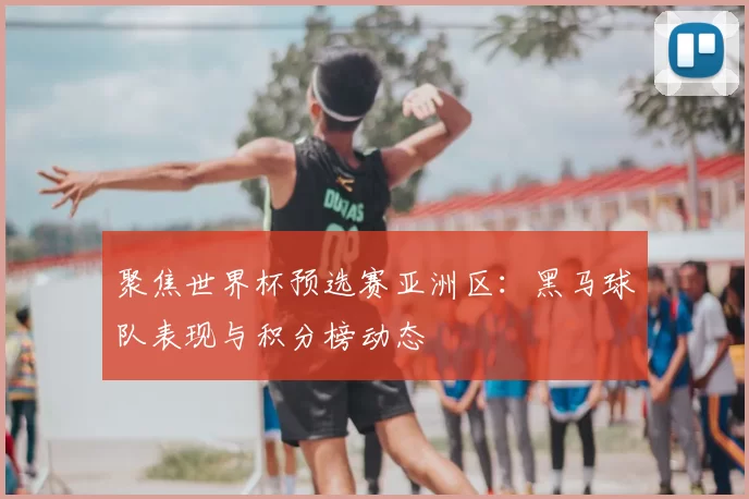 聚焦世界杯预选赛亚洲区:黑马球队表现与积分榜动态