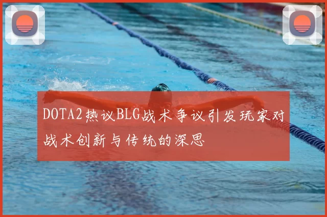 DOTA2热议BLG战术争议引发玩家对战术创新与传统的深思
