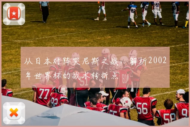 从日本对阵突尼斯之战,解析2002年世界杯的战术转折点