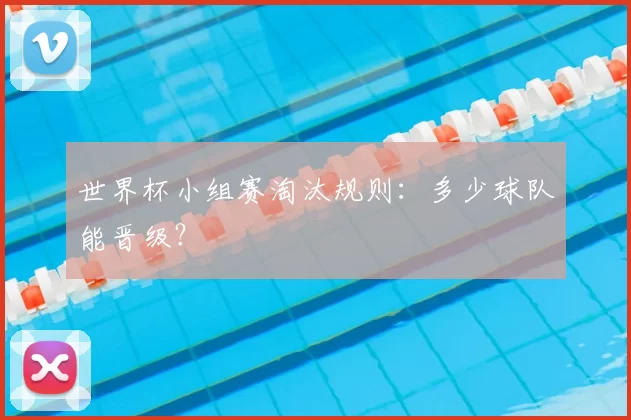 世界杯小组赛淘汰规则:多少球队能晋级?