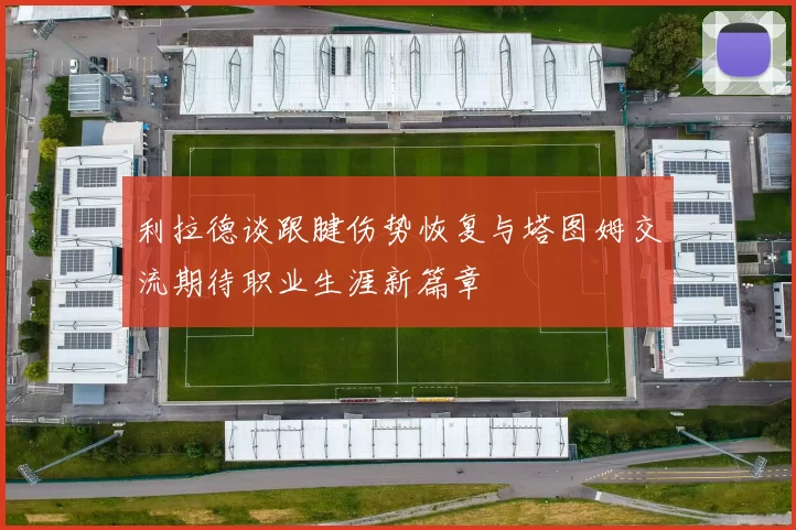 利拉德谈跟腱伤势恢复与塔图姆交流期待职业生涯新篇章