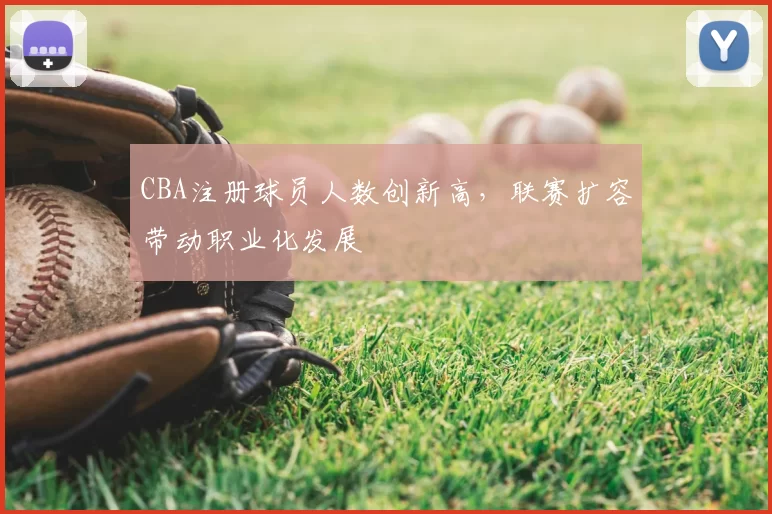 CBA注册球员人数创新高，联赛扩容带动职业化发展