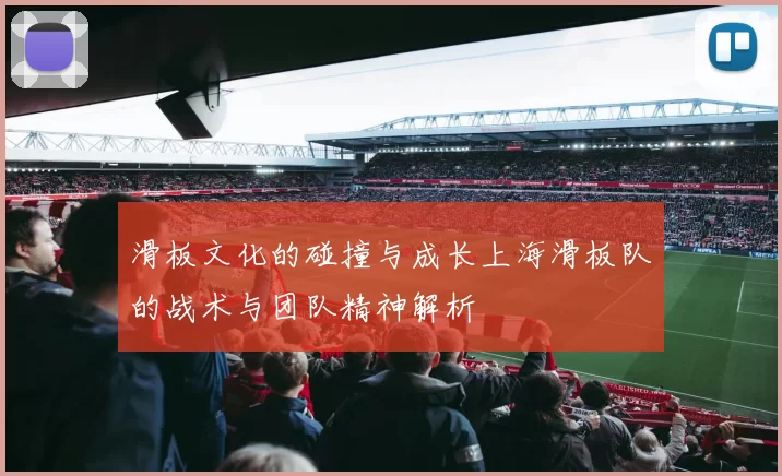滑板文化的碰撞与成长上海滑板队的战术与团队精神解析