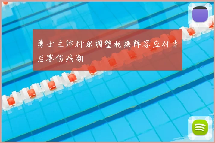勇士主帅科尔调整轮换阵容应对季后赛伤病潮