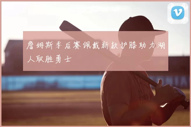 詹姆斯季后赛佩戴新款护膝助力湖人取胜勇士