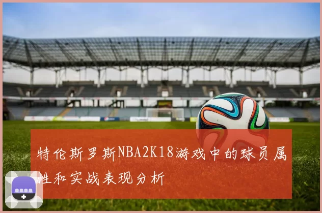 特伦斯罗斯NBA2K18游戏中的球员属性和实战表现分析