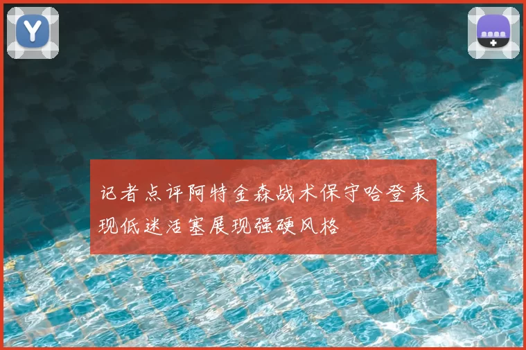 记者点评阿特金森战术保守哈登表现低迷活塞展现强硬风格