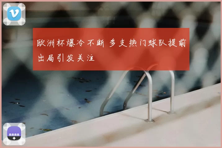 欧洲杯爆冷不断 多支热门球队提前出局引发关注