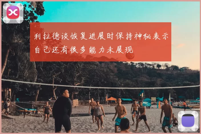利拉德谈恢复进展时保持神秘表示自己还有很多能力未展现