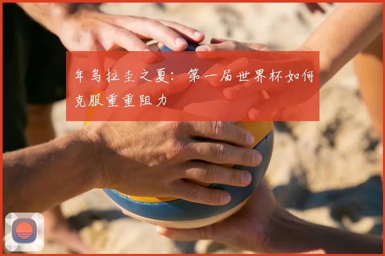年乌拉圭之夏:第一届世界杯如何克服重重阻力
