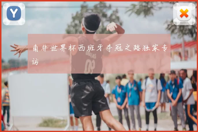 南非世界杯西班牙夺冠之路独家专访