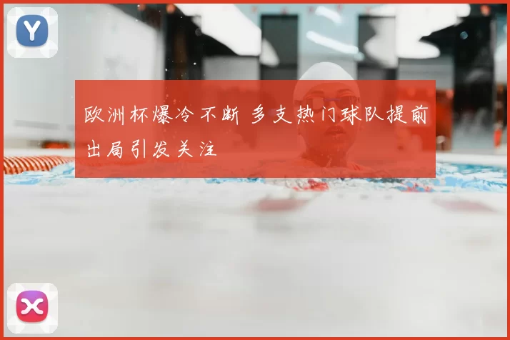 欧洲杯爆冷不断 多支热门球队提前出局引发关注