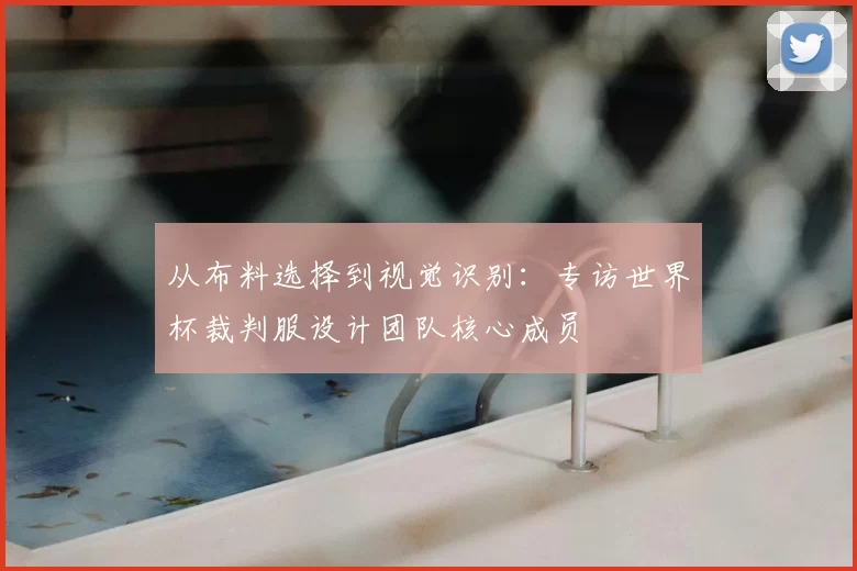 从布料选择到视觉识别:专访世界杯裁判服设计团队核心成员