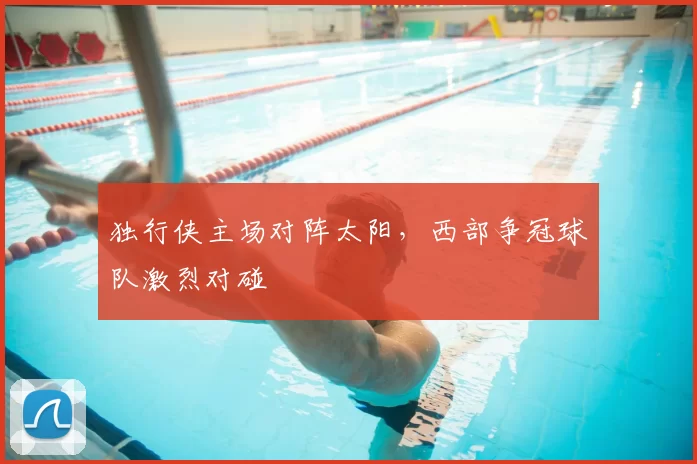 独行侠主场对阵太阳,西部争冠球队激烈对碰