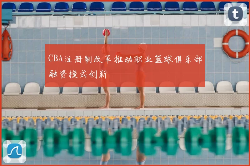 CBA注册制改革推动职业篮球俱乐部融资模式创新