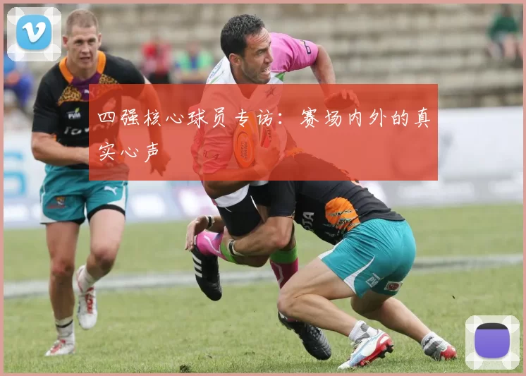 四强核心球员专访:赛场内外的真实心声