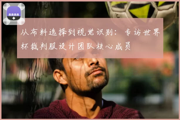 从布料选择到视觉识别:专访世界杯裁判服设计团队核心成员