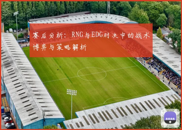 赛后分析:RNG与EDG对决中的战术博弈与策略解析