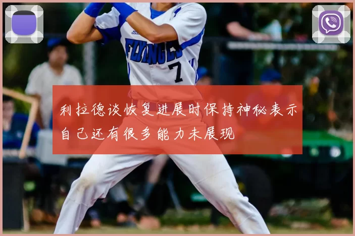 利拉德谈恢复进展时保持神秘表示自己还有很多能力未展现