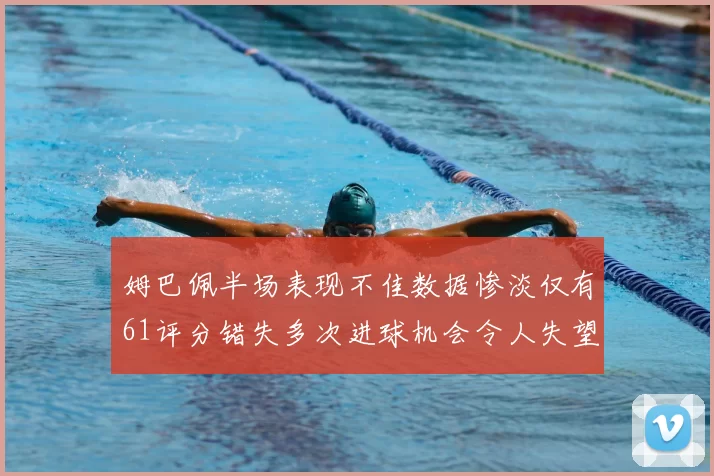姆巴佩半场表现不佳数据惨淡仅有61评分错失多次进球机会令人失望
