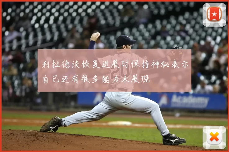 利拉德谈恢复进展时保持神秘表示自己还有很多能力未展现