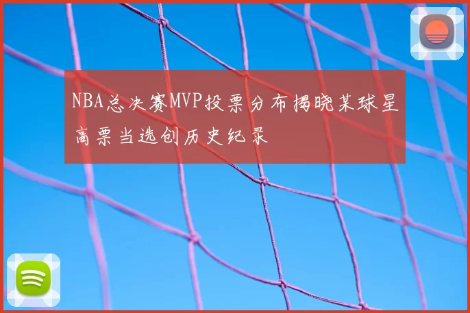 NBA总决赛MVP投票分布揭晓某球星高票当选创历史纪录