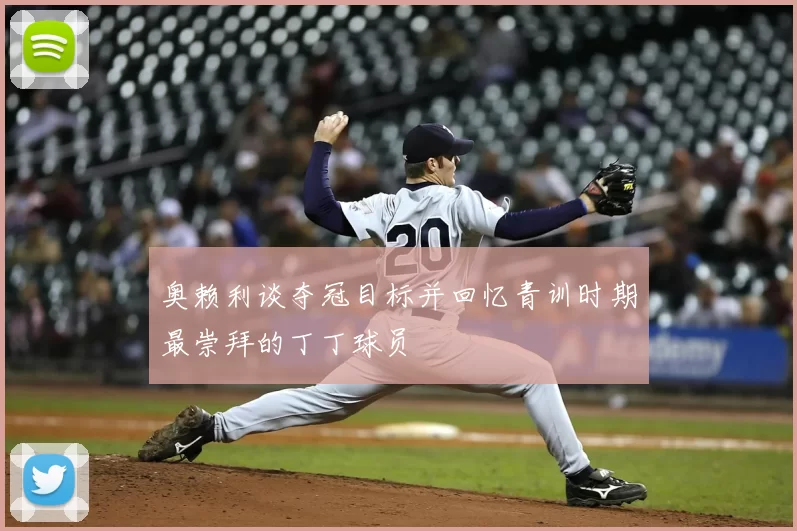 奥赖利谈夺冠目标并回忆青训时期最崇拜的丁丁球员