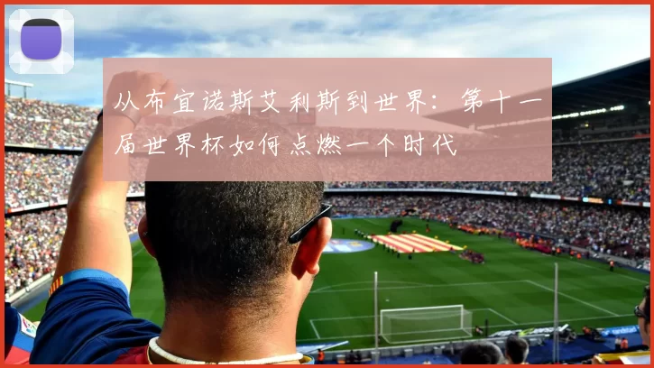 从布宜诺斯艾利斯到世界:第十一届世界杯如何点燃一个时代