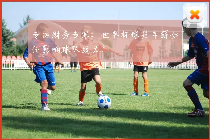 专访财务专家:世界杯球星年薪如何影响球队战力?