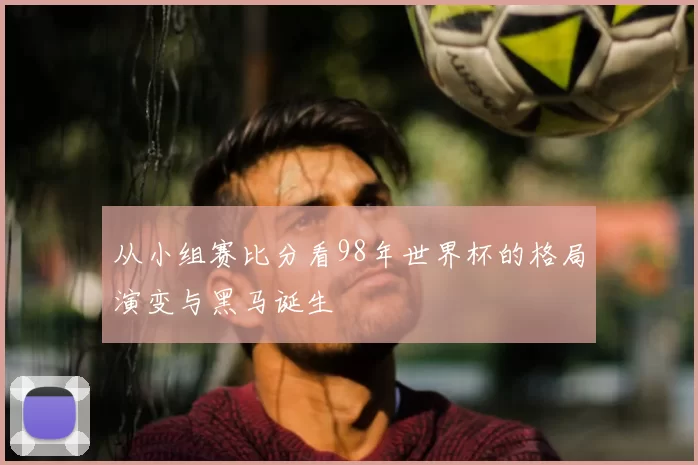 从小组赛比分看98年世界杯的格局演变与黑马诞生