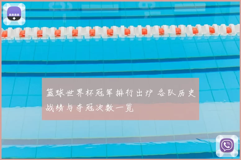 篮球世界杯冠军排行出炉 各队历史战绩与夺冠次数一览
