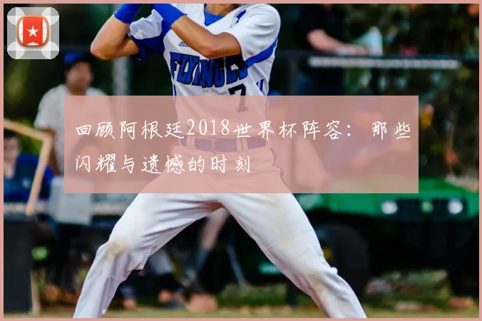 回顾阿根廷2018世界杯阵容：那些闪耀与遗憾的时刻