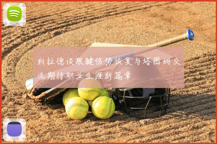 利拉德谈跟腱伤势恢复与塔图姆交流期待职业生涯新篇章