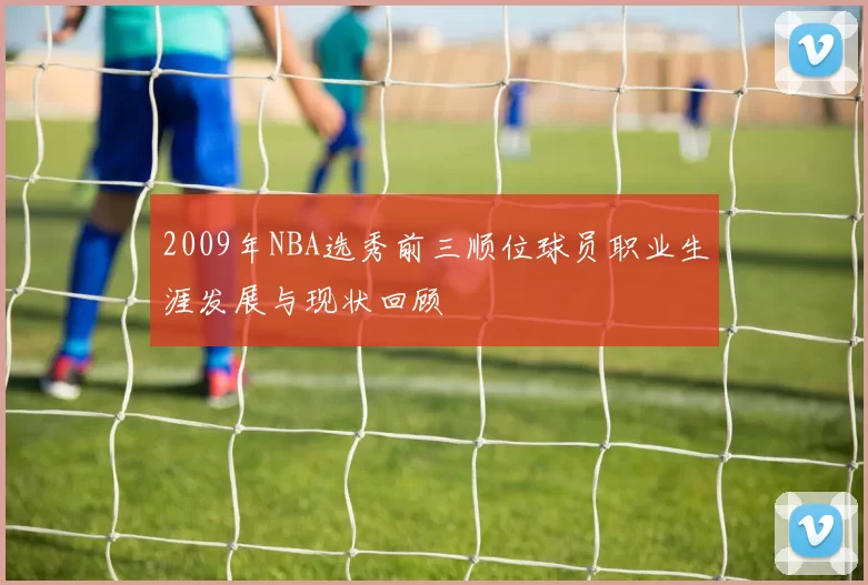2009年NBA选秀前三顺位球员职业生涯发展与现状回顾