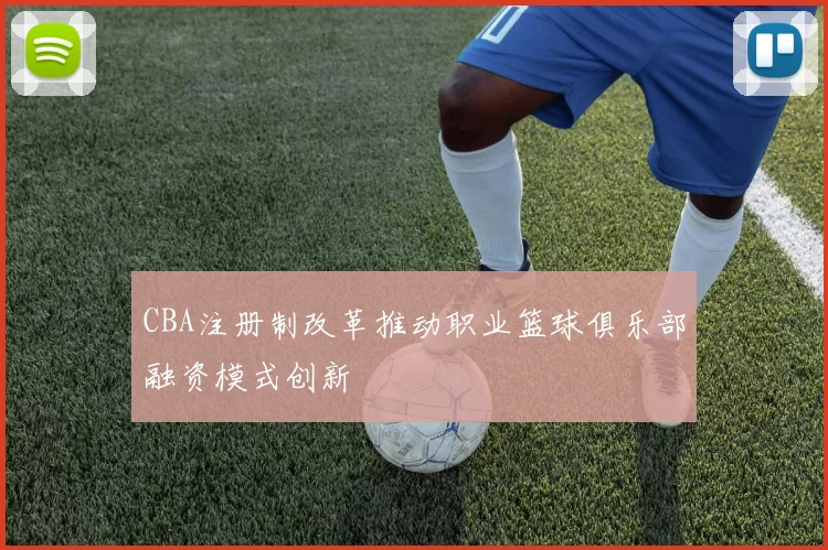 CBA注册制改革推动职业篮球俱乐部融资模式创新