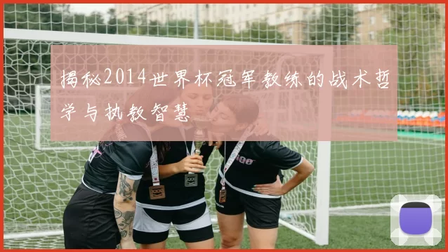 揭秘2014世界杯冠军教练的战术哲学与执教智慧