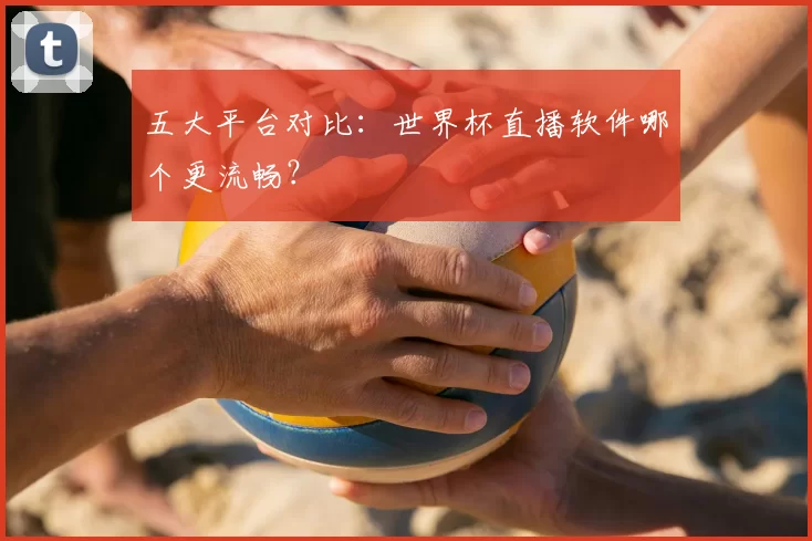 五大平台对比:世界杯直播软件哪个更流畅?