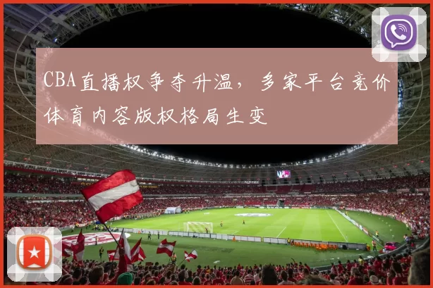 CBA直播权争夺升温，多家平台竞价体育内容版权格局生变
