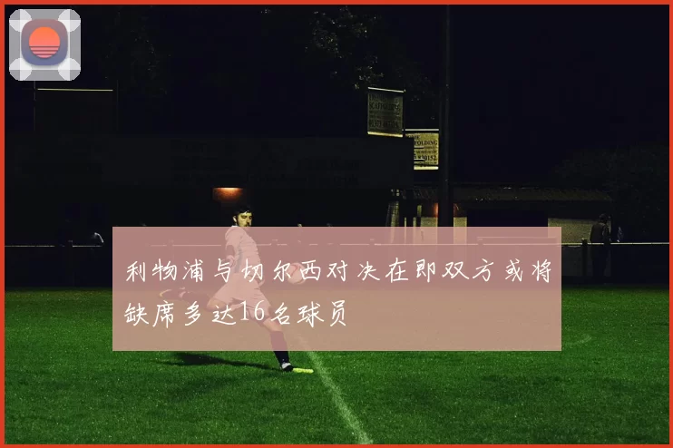 利物浦与切尔西对决在即双方或将缺席多达16名球员