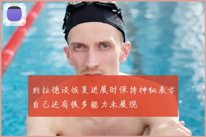 利拉德谈恢复进展时保持神秘表示自己还有很多能力未展现
