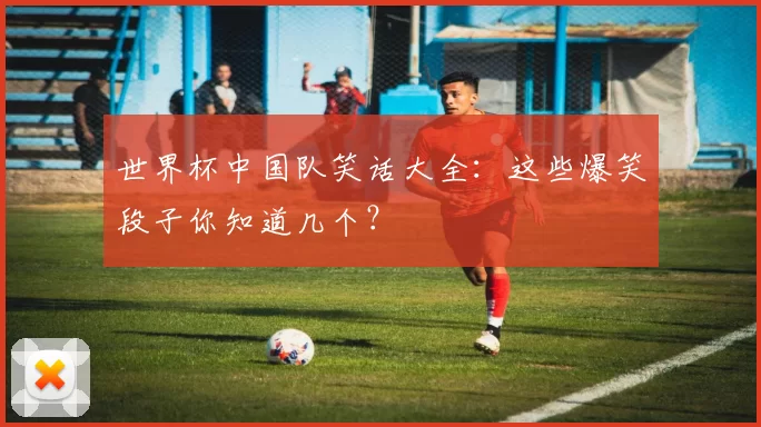 世界杯中国队笑话大全：这些爆笑段子你知道几个？